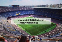 nba2023季后赛对阵图(nba2023季后赛对阵图最新比分)