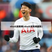 nba火箭新闻(nba火箭新闻最新)